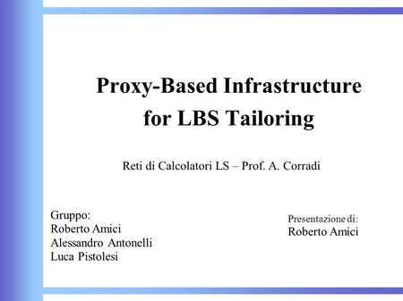 Proxy-Based Infrastructure for LBS Tailoring Reti di Calcolatori LS – Prof. A. Corradi Presentazione di: Roberto Amici Gruppo: Roberto Amici Alessandro.