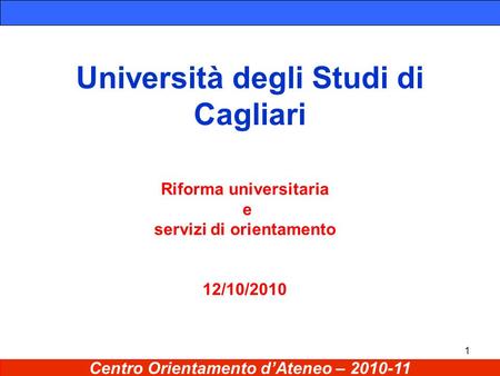 1 Università degli Studi di Cagliari Riforma universitaria e servizi di orientamento 12/10/2010 Centro Orientamento d’Ateneo – 2010-11.
