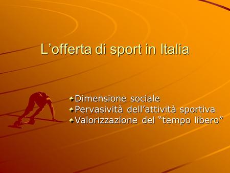 L’offerta di sport in Italia Dimensione sociale Pervasività dell’attività sportiva Valorizzazione del “tempo libero”