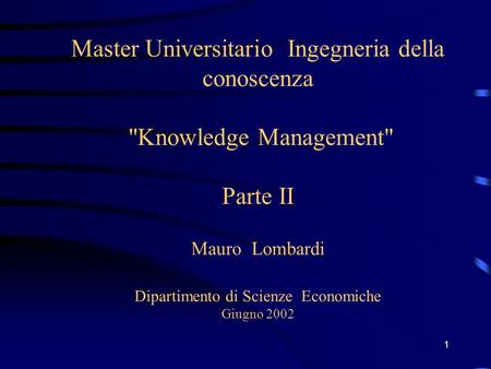 1 Master Universitario Ingegneria della conoscenza Knowledge Management Parte II Mauro Lombardi Dipartimento di Scienze Economiche Giugno 2002.