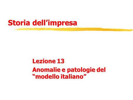 Storia dell’impresa Lezione 13 Anomalie e patologie del “modello italiano”