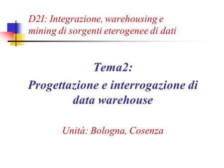 D2I: Integrazione, warehousing e mining di sorgenti eterogenee di dati Tema2: Progettazione e interrogazione di data warehouse Unità: Bologna, Cosenza.