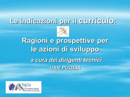 Le indicazioni per il curriculo: Ragioni e prospettive per le azioni di sviluppo a cura dei dirigenti tecnici a cura dei dirigenti tecnici USR PUGLIA.