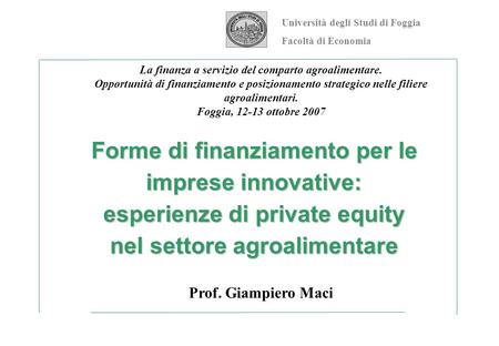 Forme di finanziamento per le imprese innovative: esperienze di private equity nel settore agroalimentare Prof. Giampiero Maci Università degli Studi di.