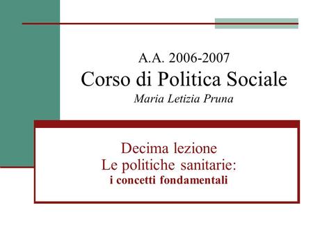 A.A. 2006-2007 Corso di Politica Sociale Maria Letizia Pruna Decima lezione Le politiche sanitarie: i concetti fondamentali.