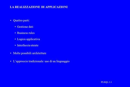 PLSQL 1.1 LA REALIZZAZIONE DI APPLICAZIONI Quattro parti: Gestione dati Business rules Logica applicativa Interfaccia utente Molte possibili architetture.