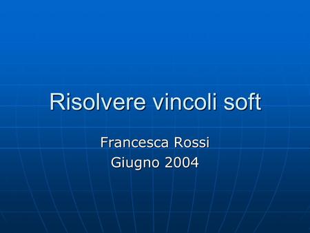 Risolvere vincoli soft Francesca Rossi Giugno 2004.