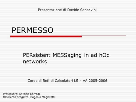 PERMESSO PERsistent MESSaging in ad hOc networks Corso di Reti di Calcolatori LS – AA 2005-2006 Presentazione di Davide Sansovini Professore: Antonio Corradi.