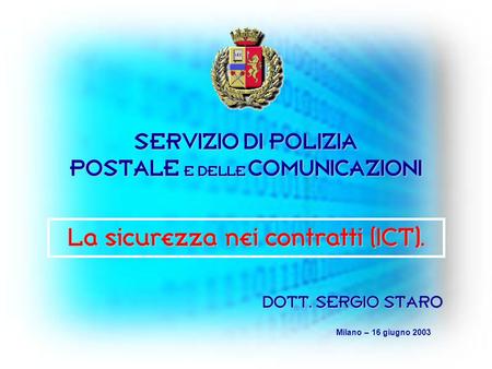 SERVIZIO DI POLIZIA POSTALE E DELLE COMUNICAZIONI DOTT. SERGIO STARO Milano – 16 giugno 2003 La sicurezza nei contratti (ICT).