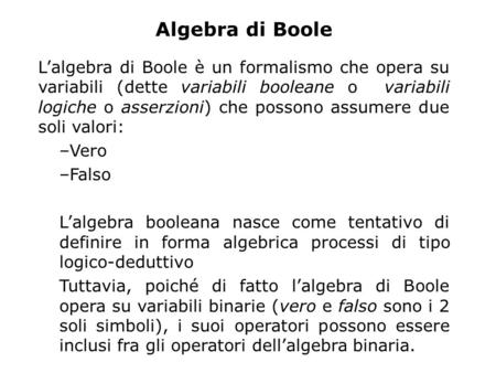 Algebra di Boole L’algebra di Boole è un formalismo che opera su variabili (dette variabili booleane o variabili logiche o asserzioni) che possono assumere.