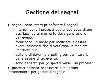 Gestione dei segnali I segnali sono interrupt software.I segnali –interrompono i processi qualunque cosa stiano essi facendo al momento della generazione.