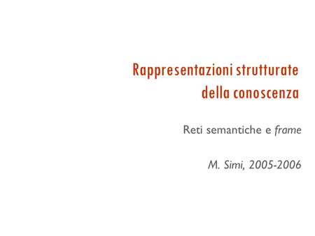 Rappresentazioni strutturate della conoscenza Reti semantiche e frame M. Simi, 2005-2006.