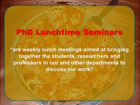 PhD Lunchtime Seminars “are weekly lunch meetings aimed at bringing together the students, researchers and professors in our and other departments to discuss.