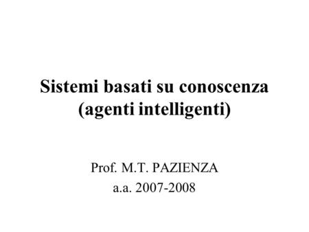 Sistemi basati su conoscenza (agenti intelligenti) Prof. M.T. PAZIENZA a.a. 2007-2008.