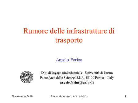 29 novembre 2010Rumore infrastrutture di trasporto1 Rumore delle infrastrutture di trasporto Angelo Farina Dip. di Ingegneria Industriale - Università.
