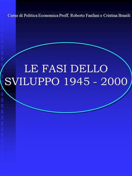 LE FASI DELLO SVILUPPO 1945 - 2000 Corso di Politica Economica Proff. Roberto Fanfani e Cristina Brasili.
