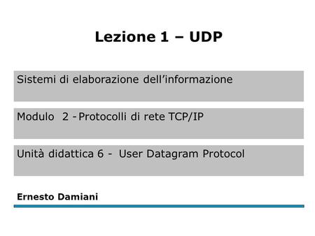Sistemi di elaborazione dell’informazione Modulo 2 -Protocolli di rete TCP/IP Unità didattica 6 -User Datagram Protocol Ernesto Damiani Lezione 1 – UDP.