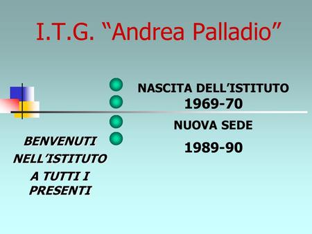 I.T.G. “Andrea Palladio” NASCITA DELL’ISTITUTO 1969-70 NUOVA SEDE 1989-90 BENVENUTINELL’ISTITUTO A TUTTI I PRESENTI.