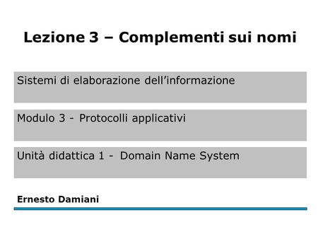 Sistemi di elaborazione dell’informazione Modulo 3 -Protocolli applicativi Unità didattica 1 -Domain Name System Ernesto Damiani Lezione 3 – Complementi.