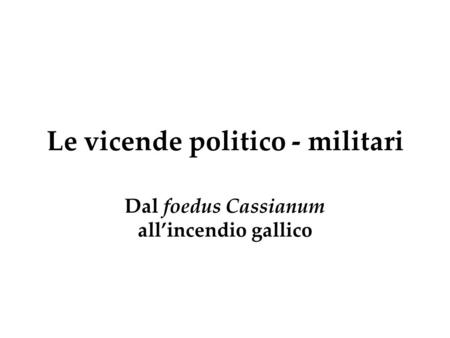 Le vicende politico - militari Dal foedus Cassianum all’incendio gallico.