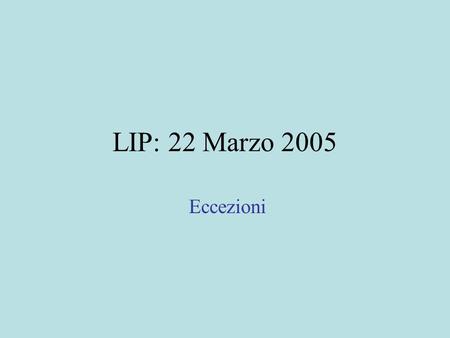 LIP: 22 Marzo 2005 Eccezioni. Eccezioni-Richiami Come si definiscono eccezioni Come si lanciano Come si gestiscono (gestione esplicita o di default)