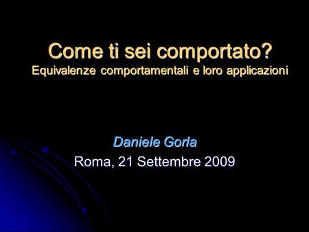 Come ti sei comportato? Equivalenze comportamentali e loro applicazioni Daniele Gorla Roma, 21 Settembre 2009.