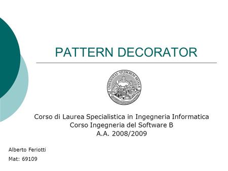 PATTERN DECORATOR Corso di Laurea Specialistica in Ingegneria Informatica Corso Ingegneria del Software B A.A. 2008/2009 Alberto Feriotti Mat: 69109.