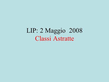LIP: 2 Maggio 2008 Classi Astratte. Cos’e’ una Classe Astratta una classe astratta e’ un particolare tipo di classe permette di fornire una implementazione.