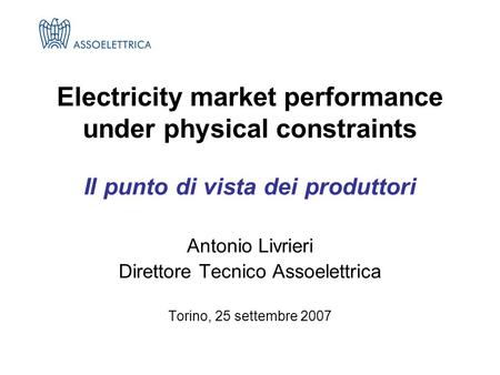 Il punto di vista dei produttori Antonio Livrieri Direttore Tecnico Assoelettrica Torino, 25 settembre 2007 Electricity market performance under physical.
