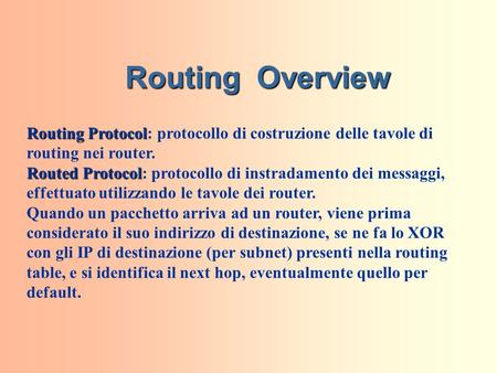 Routing Overview Routing Protocol: protocollo di costruzione delle tavole di routing nei router. Routed Protocol: protocollo di instradamento dei messaggi,