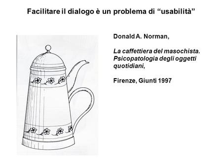 Facilitare il dialogo è un problema di “usabilità” Donald A. Norman, La caffettiera del masochista. Psicopatologia degli oggetti quotidiani, Firenze, Giunti.