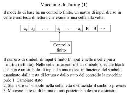 Macchine di Turing (1) Il modello di base ha un controllo finito, un nastro di input diviso in celle e una testa di lettura che esamina una cella alla.