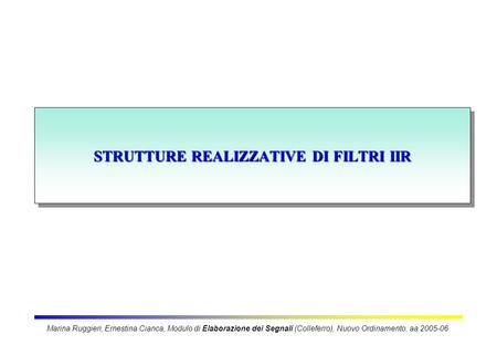 STRUTTURE REALIZZATIVE DI FILTRI IIR Marina Ruggieri, Ernestina Cianca, Modulo di Elaborazione dei Segnali (Colleferro), Nuovo Ordinamento, aa 2005-06.