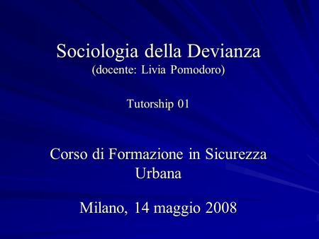 Sociologia della Devianza (docente: Livia Pomodoro) Tutorship 01 Corso di Formazione in Sicurezza Urbana Milano, 14 maggio 2008.