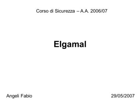 Elgamal Corso di Sicurezza – A.A. 2006/07 Angeli Fabio29/05/2007.
