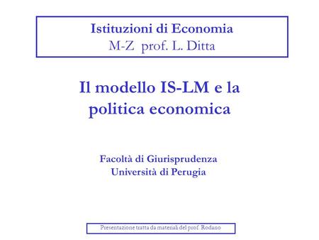 Il modello IS-LM e la politica economica Presentazione tratta da materiali del prof. Rodano Istituzioni di Economia M-Z prof. L. Ditta Facoltà di Giurisprudenza.