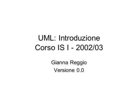 UML: Introduzione Corso IS I - 2002/03 Gianna Reggio Versione 0.0.