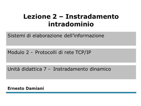 Sistemi di elaborazione dell’informazione Modulo 2 -Protocolli di rete TCP/IP Unità didattica 7 -Instradamento dinamico Ernesto Damiani Lezione 2 – Instradamento.