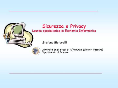Sicurezza e Privacy Laurea specialistica in Economia Informatica Stefano Bistarelli Università degli Studi G. D’Annunzio (Chieti – Pescara) Dipartimento.