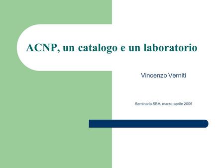 ACNP, un catalogo e un laboratorio Vincenzo Verniti Seminario SBA, marzo-aprile 2006.