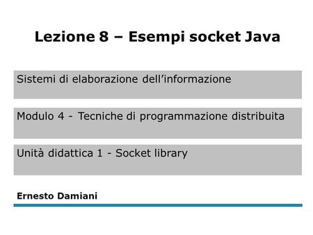 Sistemi di elaborazione dell’informazione Modulo 4 -Tecniche di programmazione distribuita Unità didattica 1 - Socket library Ernesto Damiani Lezione 8.