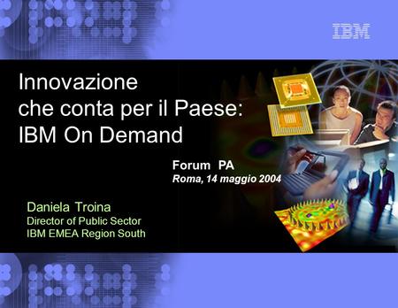 © 2004 IBM Corporation Daniela Troina Director of Public Sector IBM EMEA Region South Innovazione che conta per il Paese: IBM On Demand Forum PA Roma,