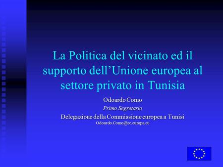 La Politica del vicinato ed il supporto dell’Unione europea al settore privato in Tunisia Odoardo Como Primo Segretario Delegazione della Commissione europea.