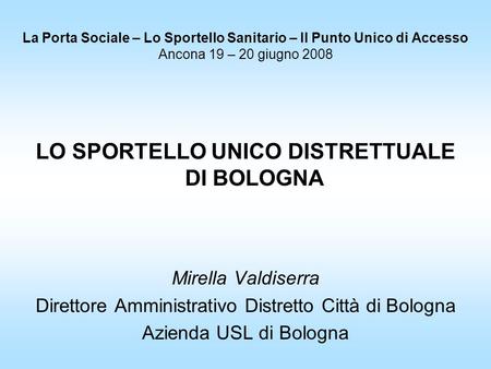 La Porta Sociale – Lo Sportello Sanitario – Il Punto Unico di Accesso Ancona 19 – 20 giugno 2008 LO SPORTELLO UNICO DISTRETTUALE DI BOLOGNA Mirella Valdiserra.