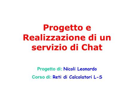 Progetto e Realizzazione di un servizio di Chat Progetto di: Nicoli Leonardo Corso di: Reti di Calcolatori L-S.