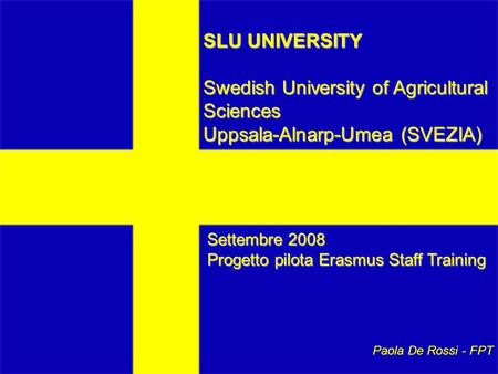 SLU UNIVERSITY Swedish University of Agricultural Sciences Uppsala-Alnarp-Umea (SVEZIA) Settembre 2008 Progetto pilota Erasmus Staff Training Paola De.