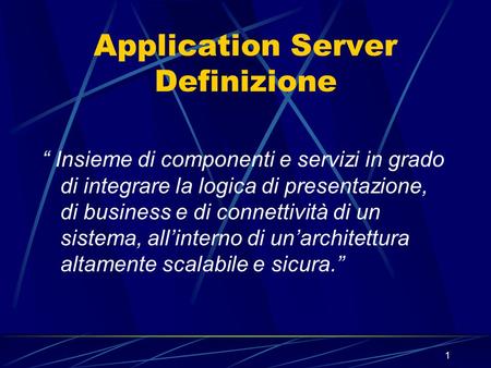 1 Application Server Definizione “ Insieme di componenti e servizi in grado di integrare la logica di presentazione, di business e di connettività di un.