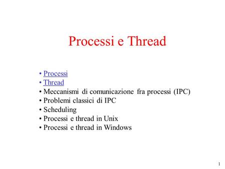 1 Processi e Thread Processi Thread Meccanismi di comunicazione fra processi (IPC) Problemi classici di IPC Scheduling Processi e thread in Unix Processi.