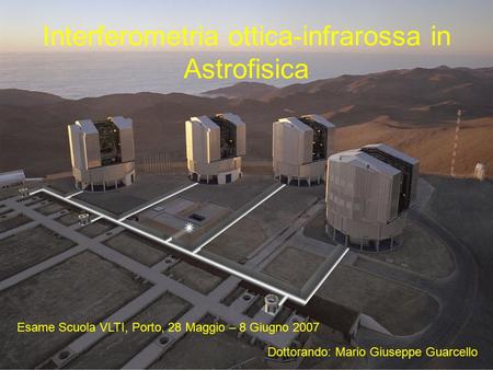 Interferometria ottica-infrarossa in Astrofisica Esame Scuola VLTI, Porto, 28 Maggio – 8 Giugno 2007 Dottorando: Mario Giuseppe Guarcello.