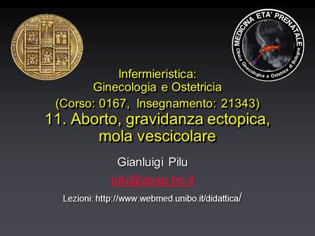 Infermieristica: Ginecologia e Ostetricia (Corso: 0167, Insegnamento: 21343) 11. Aborto, gravidanza ectopica, mola vescicolare Gianluigi Pilu